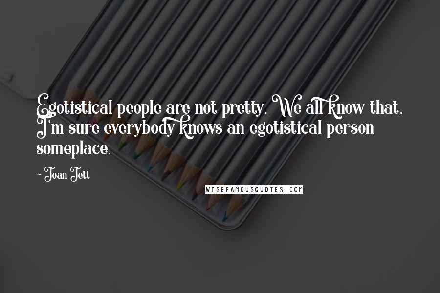 Joan Jett Quotes: Egotistical people are not pretty. We all know that, I'm sure everybody knows an egotistical person someplace.