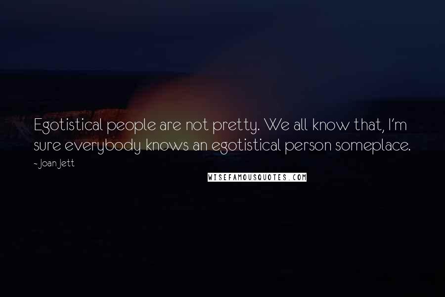 Joan Jett Quotes: Egotistical people are not pretty. We all know that, I'm sure everybody knows an egotistical person someplace.