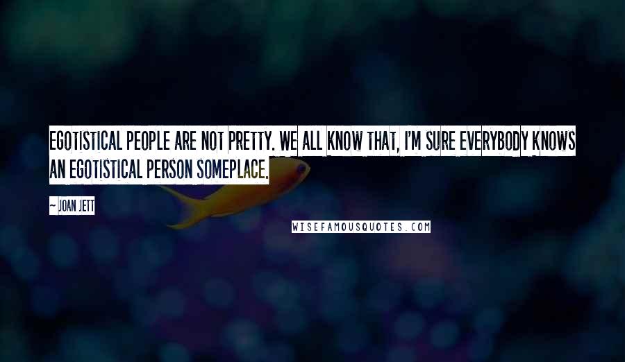 Joan Jett Quotes: Egotistical people are not pretty. We all know that, I'm sure everybody knows an egotistical person someplace.