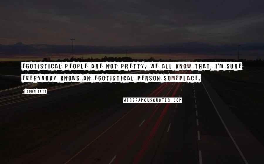 Joan Jett Quotes: Egotistical people are not pretty. We all know that, I'm sure everybody knows an egotistical person someplace.