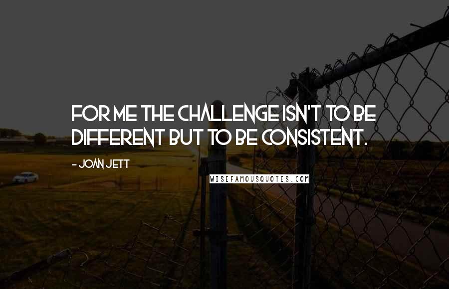 Joan Jett Quotes: For me the challenge isn't to be different but to be consistent.