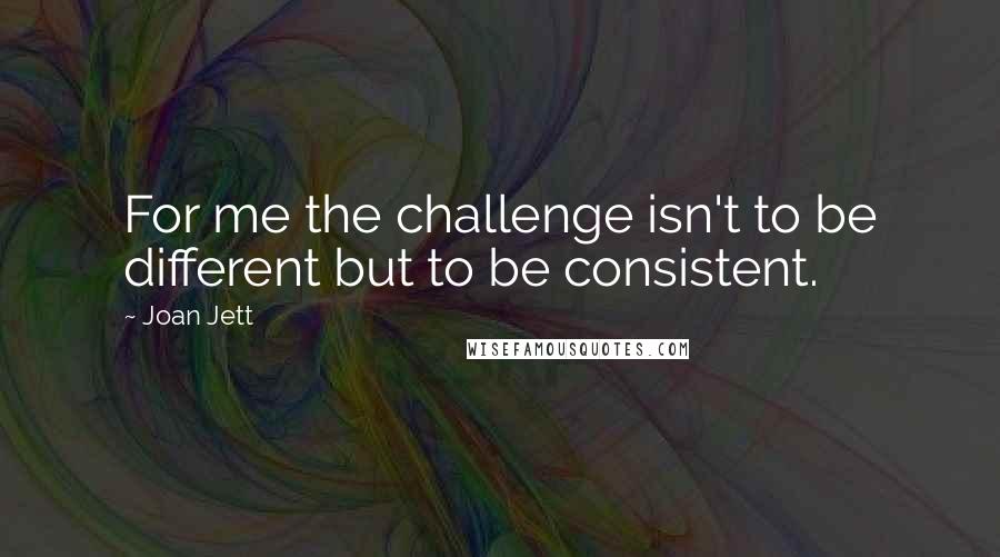 Joan Jett Quotes: For me the challenge isn't to be different but to be consistent.