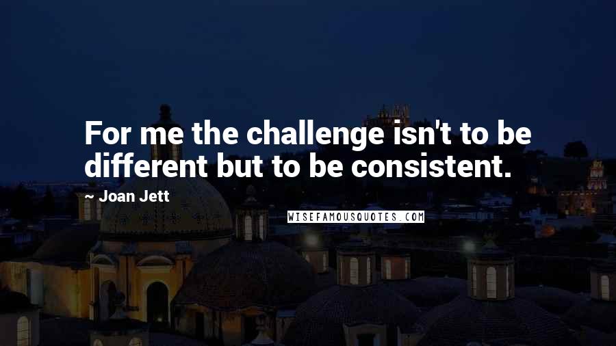 Joan Jett Quotes: For me the challenge isn't to be different but to be consistent.