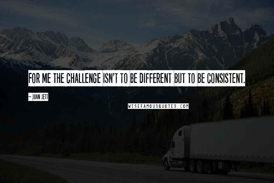 Joan Jett Quotes: For me the challenge isn't to be different but to be consistent.