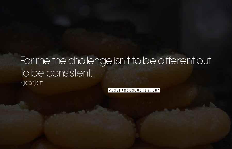 Joan Jett Quotes: For me the challenge isn't to be different but to be consistent.