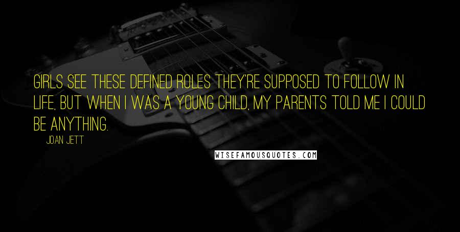 Joan Jett Quotes: Girls see these defined roles they're supposed to follow in life, but when I was a young child, my parents told me I could be anything.