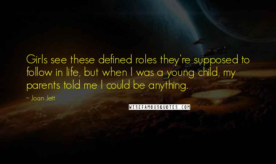 Joan Jett Quotes: Girls see these defined roles they're supposed to follow in life, but when I was a young child, my parents told me I could be anything.