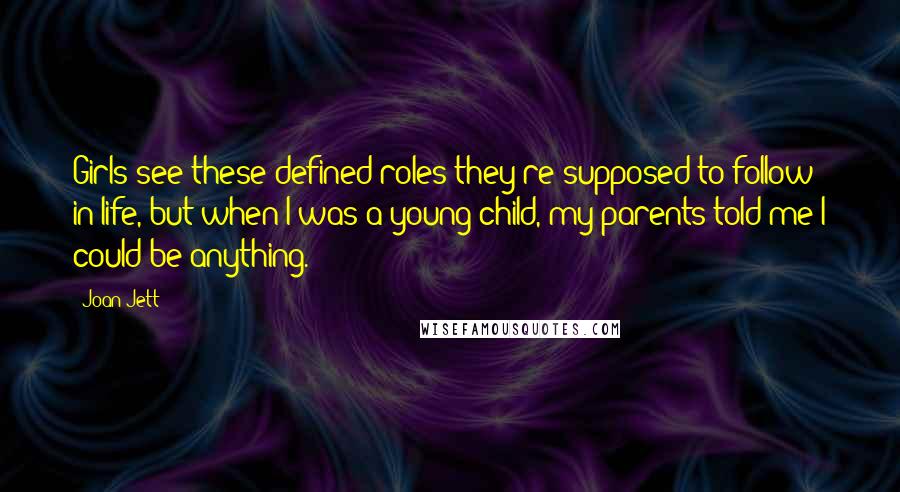 Joan Jett Quotes: Girls see these defined roles they're supposed to follow in life, but when I was a young child, my parents told me I could be anything.