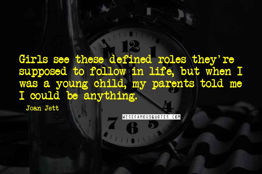 Joan Jett Quotes: Girls see these defined roles they're supposed to follow in life, but when I was a young child, my parents told me I could be anything.