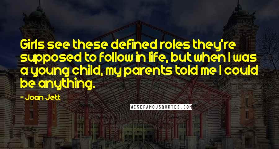 Joan Jett Quotes: Girls see these defined roles they're supposed to follow in life, but when I was a young child, my parents told me I could be anything.