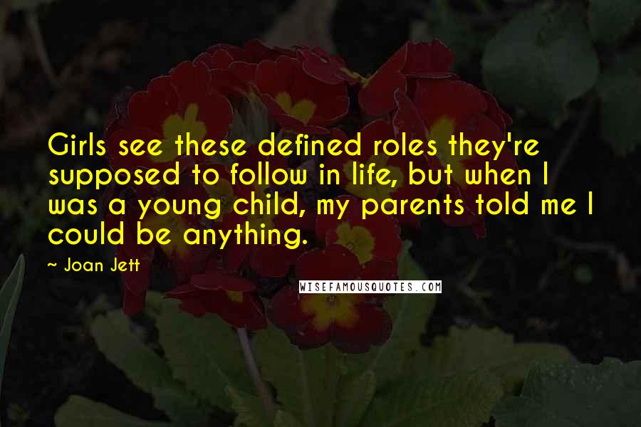 Joan Jett Quotes: Girls see these defined roles they're supposed to follow in life, but when I was a young child, my parents told me I could be anything.