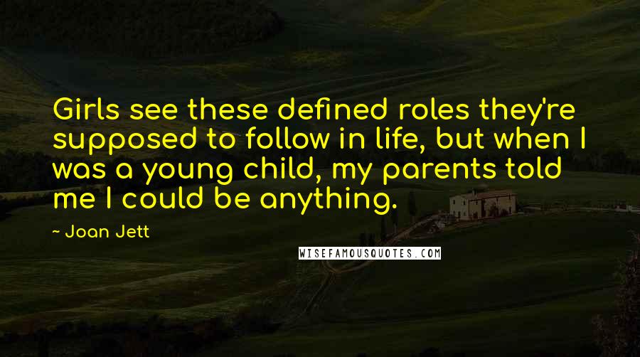 Joan Jett Quotes: Girls see these defined roles they're supposed to follow in life, but when I was a young child, my parents told me I could be anything.