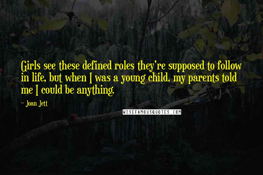 Joan Jett Quotes: Girls see these defined roles they're supposed to follow in life, but when I was a young child, my parents told me I could be anything.