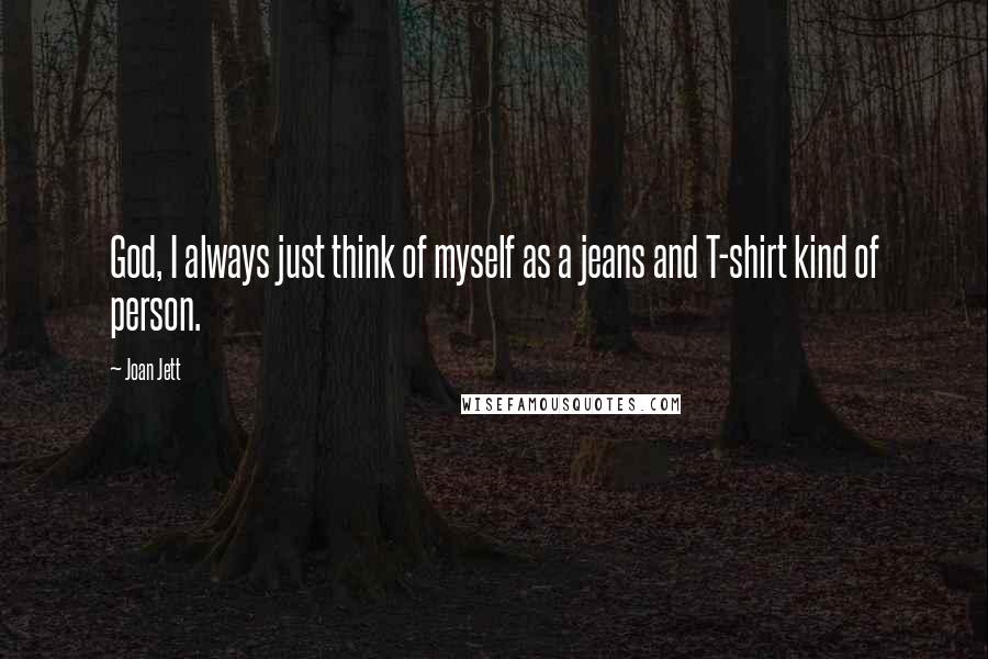 Joan Jett Quotes: God, I always just think of myself as a jeans and T-shirt kind of person.