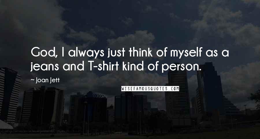 Joan Jett Quotes: God, I always just think of myself as a jeans and T-shirt kind of person.