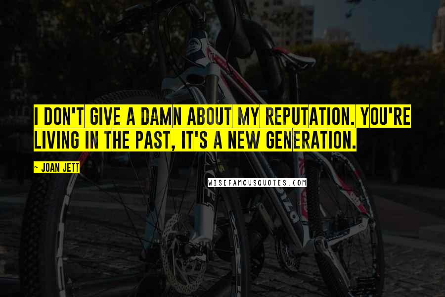 Joan Jett Quotes: I don't give a damn about my reputation. You're living in the past, it's a new generation.