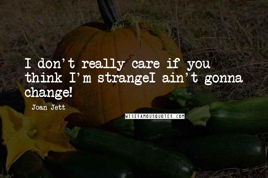 Joan Jett Quotes: I don't really care if you think I'm strangeI ain't gonna change!