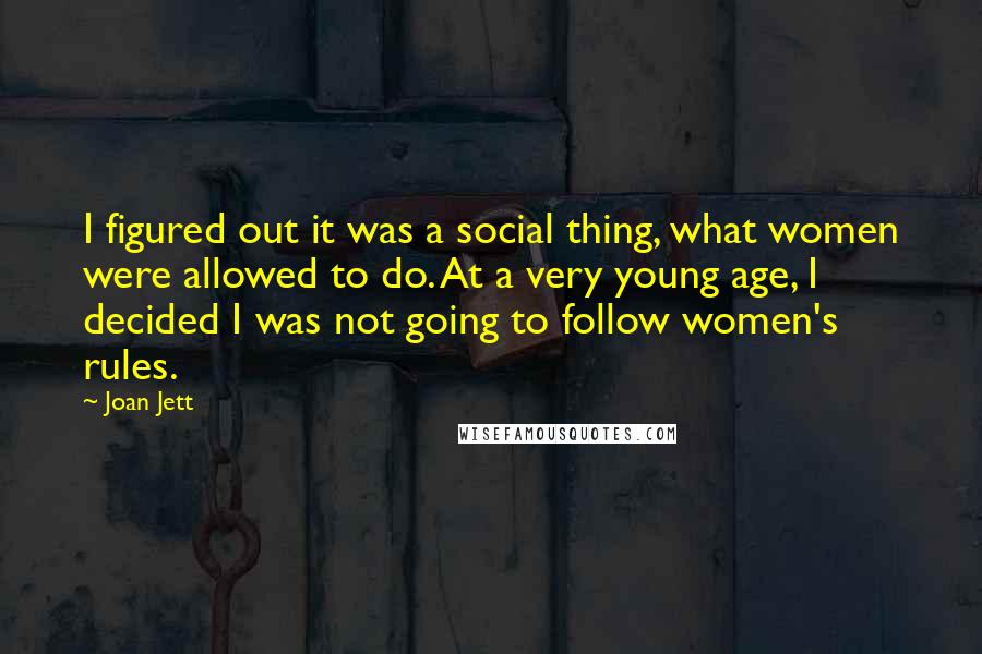Joan Jett Quotes: I figured out it was a social thing, what women were allowed to do. At a very young age, I decided I was not going to follow women's rules.