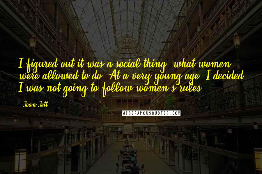 Joan Jett Quotes: I figured out it was a social thing, what women were allowed to do. At a very young age, I decided I was not going to follow women's rules.