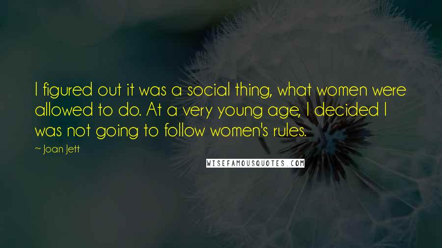 Joan Jett Quotes: I figured out it was a social thing, what women were allowed to do. At a very young age, I decided I was not going to follow women's rules.