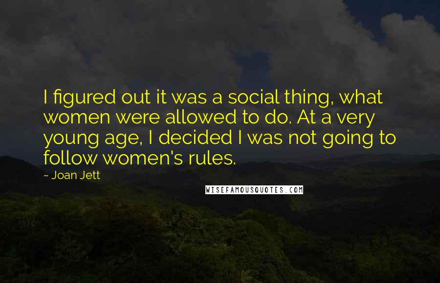 Joan Jett Quotes: I figured out it was a social thing, what women were allowed to do. At a very young age, I decided I was not going to follow women's rules.