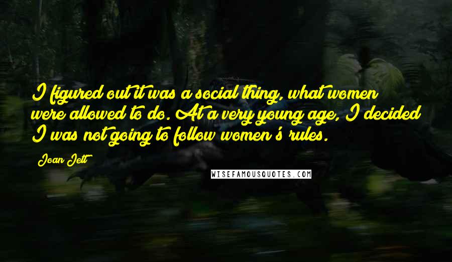 Joan Jett Quotes: I figured out it was a social thing, what women were allowed to do. At a very young age, I decided I was not going to follow women's rules.