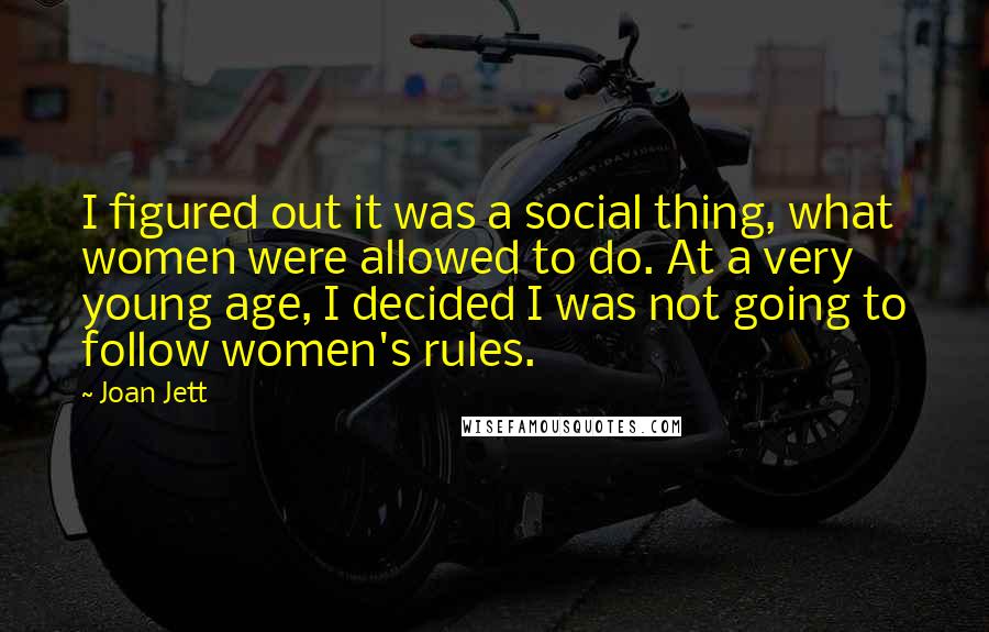 Joan Jett Quotes: I figured out it was a social thing, what women were allowed to do. At a very young age, I decided I was not going to follow women's rules.
