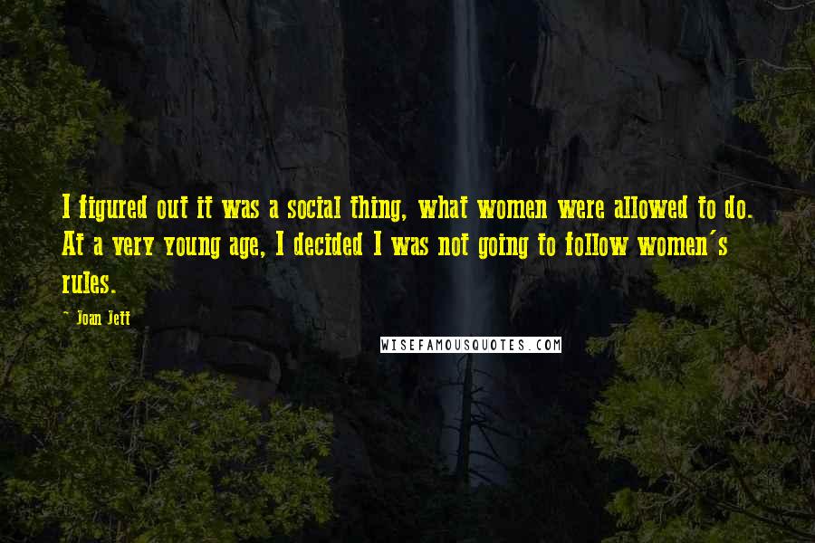 Joan Jett Quotes: I figured out it was a social thing, what women were allowed to do. At a very young age, I decided I was not going to follow women's rules.