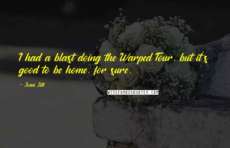 Joan Jett Quotes: I had a blast doing the Warped Tour, but it's good to be home, for sure.