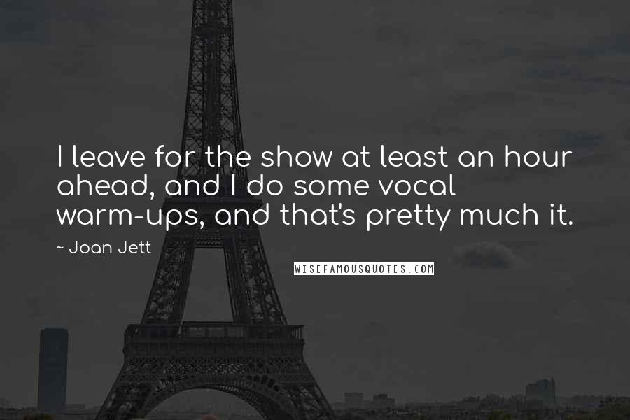 Joan Jett Quotes: I leave for the show at least an hour ahead, and I do some vocal warm-ups, and that's pretty much it.