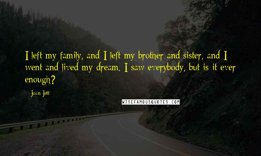 Joan Jett Quotes: I left my family, and I left my brother and sister, and I went and lived my dream. I saw everybody, but is it ever enough?