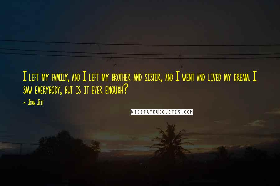 Joan Jett Quotes: I left my family, and I left my brother and sister, and I went and lived my dream. I saw everybody, but is it ever enough?