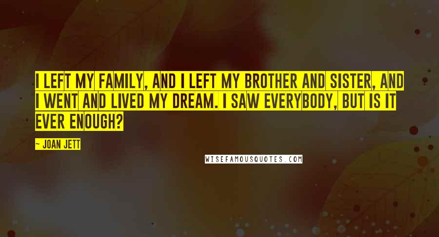 Joan Jett Quotes: I left my family, and I left my brother and sister, and I went and lived my dream. I saw everybody, but is it ever enough?
