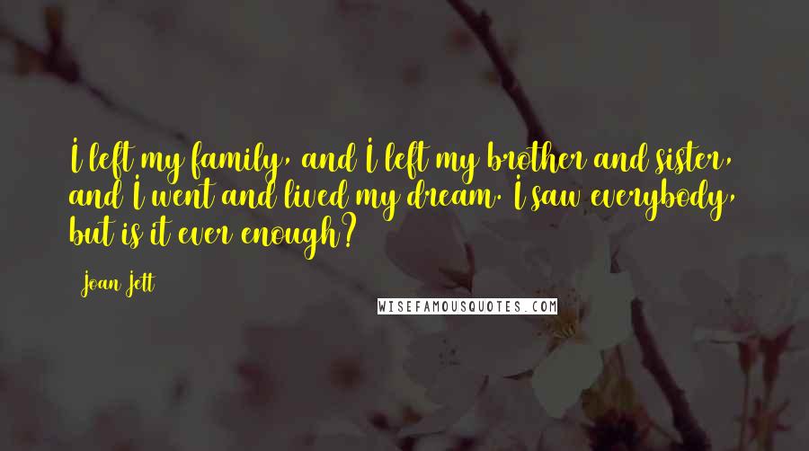 Joan Jett Quotes: I left my family, and I left my brother and sister, and I went and lived my dream. I saw everybody, but is it ever enough?
