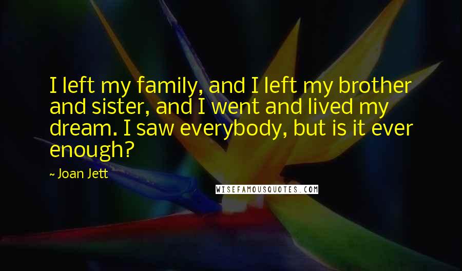 Joan Jett Quotes: I left my family, and I left my brother and sister, and I went and lived my dream. I saw everybody, but is it ever enough?