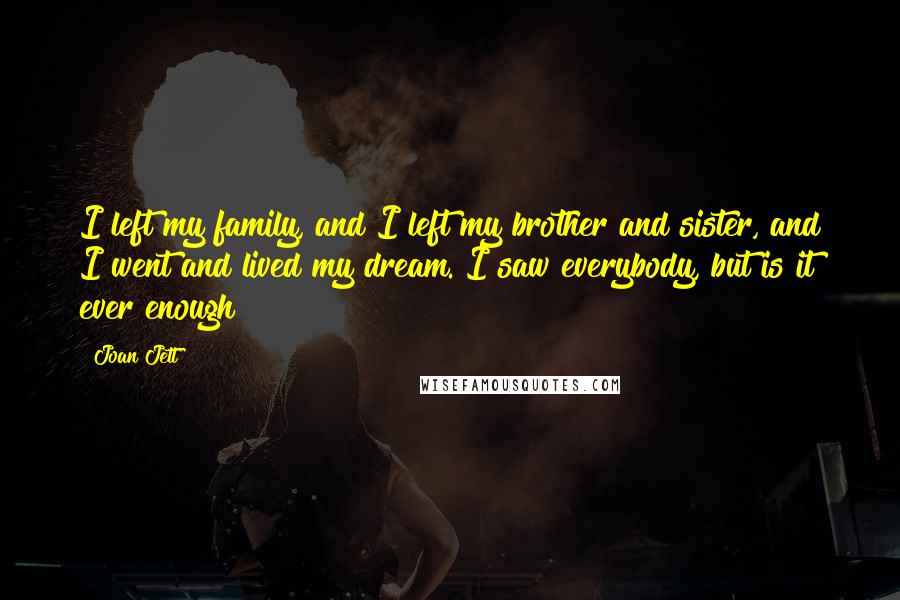Joan Jett Quotes: I left my family, and I left my brother and sister, and I went and lived my dream. I saw everybody, but is it ever enough?