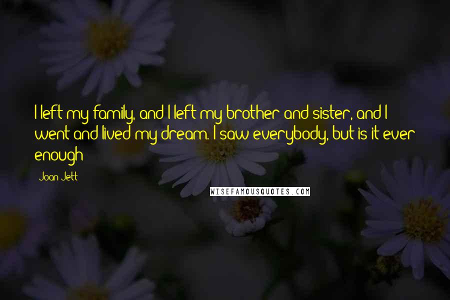 Joan Jett Quotes: I left my family, and I left my brother and sister, and I went and lived my dream. I saw everybody, but is it ever enough?