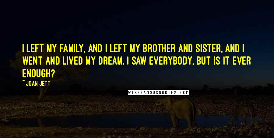 Joan Jett Quotes: I left my family, and I left my brother and sister, and I went and lived my dream. I saw everybody, but is it ever enough?