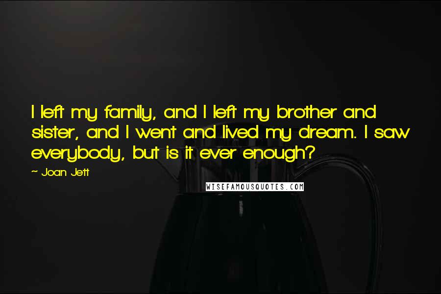 Joan Jett Quotes: I left my family, and I left my brother and sister, and I went and lived my dream. I saw everybody, but is it ever enough?