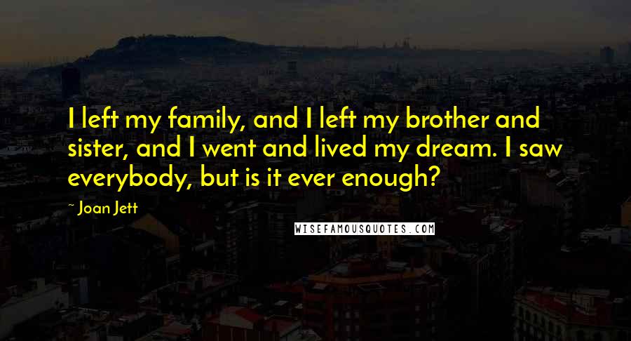 Joan Jett Quotes: I left my family, and I left my brother and sister, and I went and lived my dream. I saw everybody, but is it ever enough?