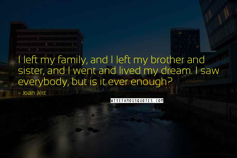 Joan Jett Quotes: I left my family, and I left my brother and sister, and I went and lived my dream. I saw everybody, but is it ever enough?