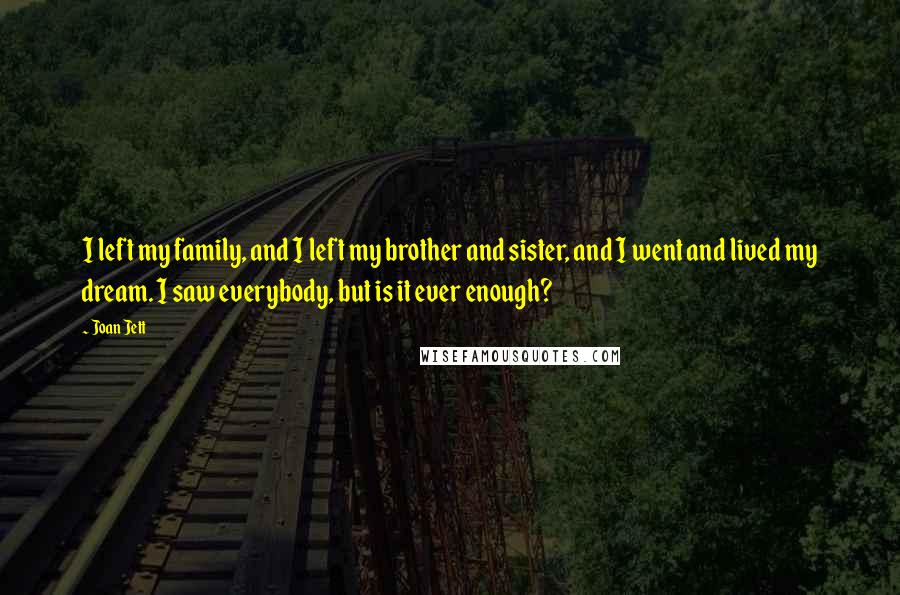 Joan Jett Quotes: I left my family, and I left my brother and sister, and I went and lived my dream. I saw everybody, but is it ever enough?
