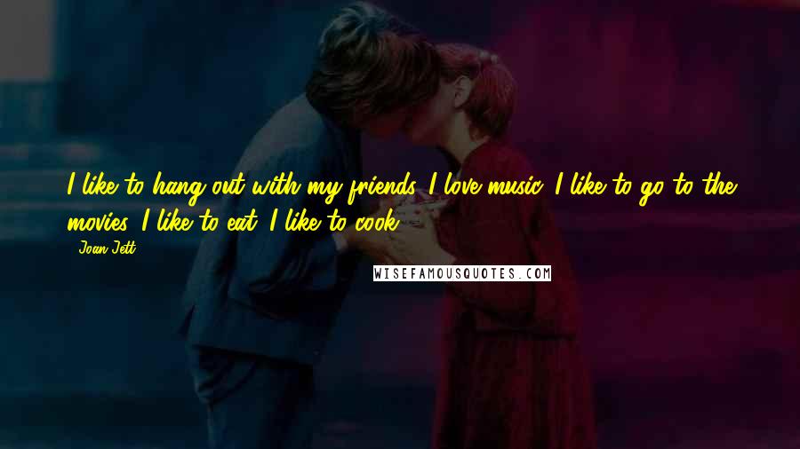 Joan Jett Quotes: I like to hang out with my friends. I love music. I like to go to the movies. I like to eat. I like to cook.