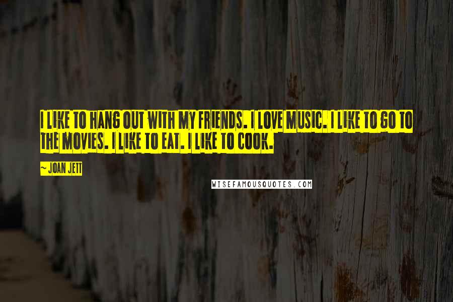 Joan Jett Quotes: I like to hang out with my friends. I love music. I like to go to the movies. I like to eat. I like to cook.