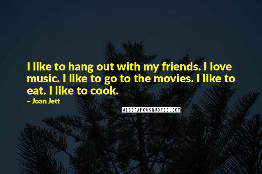 Joan Jett Quotes: I like to hang out with my friends. I love music. I like to go to the movies. I like to eat. I like to cook.