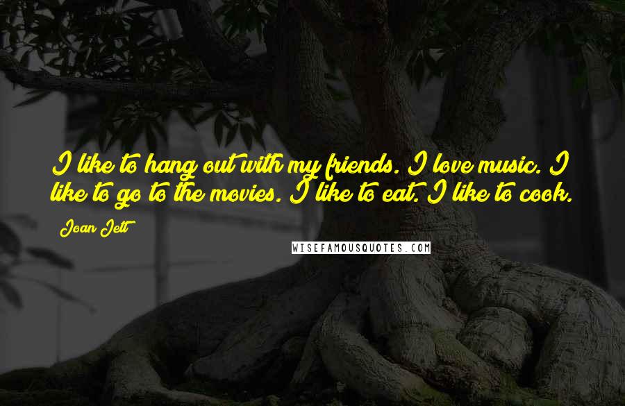 Joan Jett Quotes: I like to hang out with my friends. I love music. I like to go to the movies. I like to eat. I like to cook.