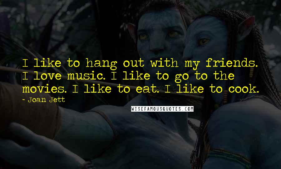 Joan Jett Quotes: I like to hang out with my friends. I love music. I like to go to the movies. I like to eat. I like to cook.