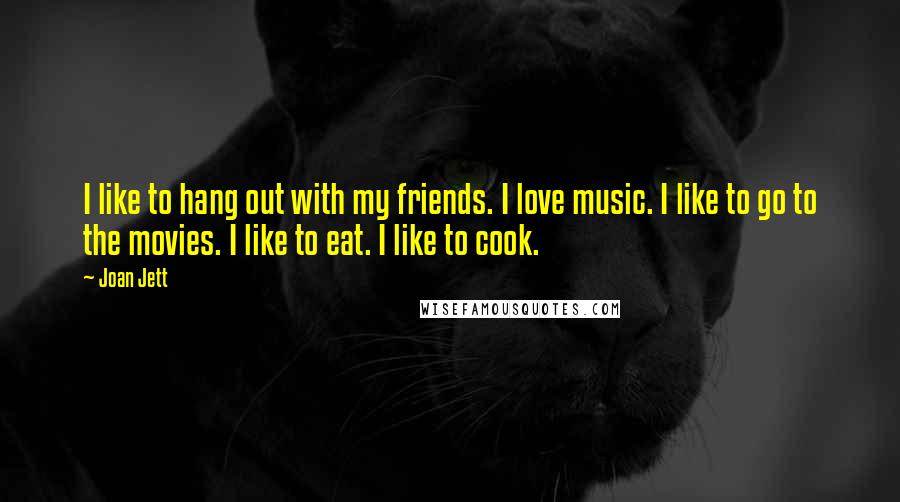 Joan Jett Quotes: I like to hang out with my friends. I love music. I like to go to the movies. I like to eat. I like to cook.