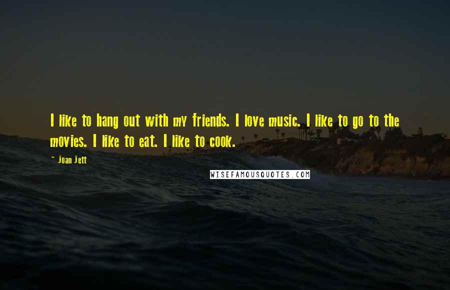 Joan Jett Quotes: I like to hang out with my friends. I love music. I like to go to the movies. I like to eat. I like to cook.