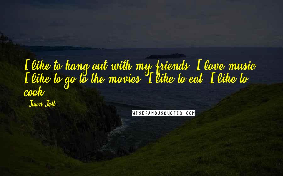 Joan Jett Quotes: I like to hang out with my friends. I love music. I like to go to the movies. I like to eat. I like to cook.